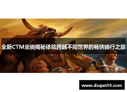 全新CTM坐骑揭秘体验跨越不同世界的畅快骑行之旅