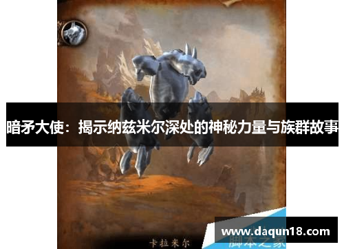 暗矛大使：揭示纳兹米尔深处的神秘力量与族群故事